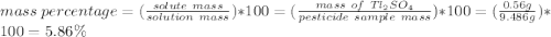 mass\ percentage = (\frac{solute\ mass}{solution\ mass} )*100 = (\frac{mass\ of\ Tl_2SO_4}{pesticide\ sample\ mass})*100 = (\frac{0.56g}{9.486g})*100 = 5.86\%