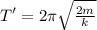 T' = 2\pi\sqrt{\frac{2m}{k}}