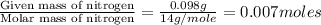 \frac{\text{Given mass of nitrogen}}{\text{Molar mass of nitrogen}}=\frac{0.098g}{14g/mole}=0.007moles