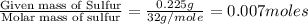 \frac{\text{Given mass of Sulfur}}{\text{Molar mass of sulfur}}=\frac{0.225g}{32g/mole}=0.007moles