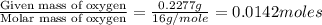 \frac{\text{Given mass of oxygen}}{\text{Molar mass of oxygen}}=\frac{0.2277g}{16g/mole}=0.0142moles