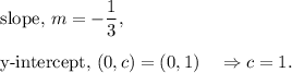 \textup{slope, }m=-\dfrac{1}{3},\\\\\textup{y-intercept, }(0,c)=(0,1)~~~\Rightarrow c=1.