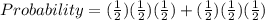 Probability=(\frac{1}{2})(\frac{1}{2})(\frac{1}{2})+(\frac{1}{2})(\frac{1}{2})(\frac{1}{2})