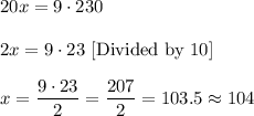 20x=9\cdot 230\\ \\2x=9\cdot 23\ [\text{Divided by 10}]\\ \\x=\dfrac{9\cdot 23}{2}=\dfrac{207}{2}=103.5\approx 104