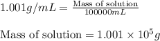 1.001g/mL=\frac{\text{Mass of solution}}{100000mL}\\\\\text{Mass of solution}=1.001\times 10^5g
