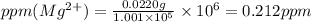 ppm(Mg^{2+})=\frac{0.0220g}{1.001\times 10^5}\times 10^6=0.212ppm
