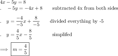4x-5y=8\\.\quad -5y=-4x+8\qquad \text{subtracted 4x from both sides}\\\\.\quad y=\dfrac{-4}{-5}x+\dfrac{8}{-5}\qquad \text{divided everything by -5}\\\\.\quad y = \dfrac{4}{5}x-\dfrac{8}{5}\qquad \qquad \text{simplifed}\\\\\implies \boxed{m=\dfrac{4}{5}}