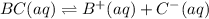 BC(aq) \rightleftharpoons B^{+}(aq) + C^{-}(aq)