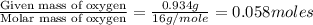 \frac{\text{Given mass of oxygen}}{\text{Molar mass of oxygen}}=\frac{0.934g}{16g/mole}=0.058moles