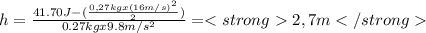 h=\frac{41.70J-(\frac{0,27kgx(16m/s)^{2} }{2}) }{0.27kgx9.8m/s^{2} } = 2,7m