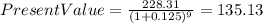 Present Value=\frac{228.31}{(1+0.125)^{9} }=135.13