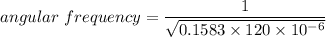 angular\ frequency =\dfrac{1}{\sqrt{0.1583\times120\times10^{-6}}}