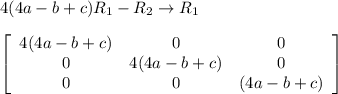 4(4a-b+c)R_{1}-R_{2} \rightarrow R_{1}\\\\{\left[\begin{array}{ccc}4(4a-b+c)&0&0\\0&4(4a-b+c)&0\\0&0&(4a-b+c)\end{array}\right]