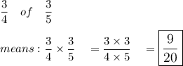 \dfrac{3}{4}\quad of\quad \dfrac{3}{5}\\\\means: \dfrac{3}{4}\times \dfrac{3}{5}\quad =\dfrac{3\times 3}{4\times 5}\quad =\large\boxed{\dfrac{9}{20}}