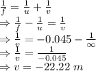 \frac{1}{f}=\frac{1}{u}+\frac{1}{v}\\\Rightarrow \frac{1}{f}-\frac{1}{u}=\frac{1}{v}\\\Rightarrow \frac{1}{v}=-0.045-\frac{1}{\infty}\\\Rightarrow \frac{1}{v}=\frac{1}{-0.045}\\\Rightarrow v=-22.22\ m