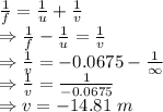\frac{1}{f}=\frac{1}{u}+\frac{1}{v}\\\Rightarrow \frac{1}{f}-\frac{1}{u}=\frac{1}{v}\\\Rightarrow \frac{1}{v}=-0.0675-\frac{1}{\infty}\\\Rightarrow \frac{1}{v}=\frac{1}{-0.0675}\\\Rightarrow v=-14.81\ m