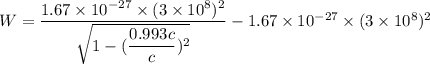 W=\dfrac{1.67\times10^{-27}\times(3\times10^{8})^2}{\sqrt{1-(\dfrac{0.993c}{c})^2}}-1.67\times10^{-27}\times(3\times10^{8})^2