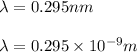 \lambda=0.295 nm\\\\\lambda=0.295\times 10^{-9}m