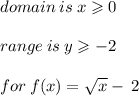 domain \: is \: x \geqslant 0 \\  \\ range \: is \: y \geqslant  - 2 \\  \\ for \: f(x) =  \sqrt{x}  -  \: 2