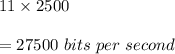 11 \times 2500 \\ \\ =27500 \ bits \ per \ second