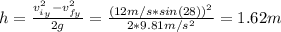 h = \frac{v_{i_{y}}^{2} - v_{f_{y}}^{2}}{2g} = \frac{(12 m/s*sin(28))^{2}}{2*9.81 m/s^{2}} = 1.62 m