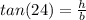 tan(24)=\frac{h}{b}