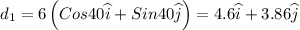 d_{1}=6\left ( Cos40\widehat{i}+Sin40\widehat{j} \right )=4.6\widehat{i}+3.86\widehat{j}