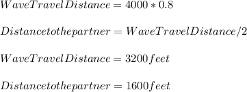 WaveTravelDistance=4000*0.8\\\\Distance to the partner=WaveTravelDistance/2\\\\WaveTravelDistance=3200feet\\\\Distance to the partner=1600feet