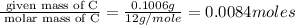 \frac{\text{ given mass of C}}{\text{ molar mass of C}}= \frac{0.1006g}{12g/mole}=0.0084moles