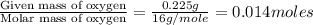 \frac{\text{Given mass of oxygen}}{\text{Molar mass of oxygen}}=\frac{0.225g}{16g/mole}=0.014moles