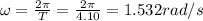 \omega = \frac{2\pi}{T} = \frac{2\pi}{4.10} = 1.532 rad/s