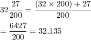 32\displaystyle\frac{27}{200} = \displaystyle\frac{(32\times 200) + 27}{200}\\\\= \displaystyle\frac{6427}{200} = 32.135