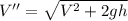 V''=\sqrt{V^{2}+2gh}