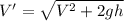 V'=\sqrt{V^{2}+2gh}