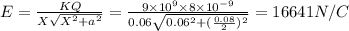 E=\frac{KQ}{X\sqrt{X^2+a^2}}=\frac{9\times 10^9\times 8\times 10^{-9}}{0.06\sqrt{0.06^2+(\frac{0.08}{2})^2}}=16641N/C