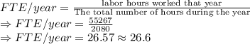 FTE/year=\frac{\text{labor hours worked that year}}{\text{The total number of hours during the year}}\\\Rightarrow FTE/year=\frac{55267}{2080}\\\Rightarrow FTE/year=26.57\approx 26.6