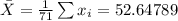 \bar X = \frac{1}{71}\sum{x_i} = 52.64789