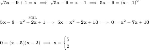 \bf \sqrt{5x-9}+1=x\implies \sqrt{5x-9}=x-1\implies 5x-9 = (x-1)^2 \\\\\\ 5x-9=\stackrel{\mathbb{FOIL}}{x^2-2x+1}\implies 5x=x^2-2x+10\implies 0=x^2-7x+10 \\\\\\ 0=(x-5)(x-2)\implies x= \begin{cases} 5\\ 2 \end{cases}
