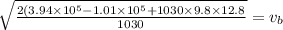 \sqrt{\frac{2(3.94\times 10^{5} - 1.01\times 10^{5} + 1030\times 9.8\times 12.8}{1030}} =  v_{b}
