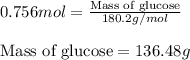 0.756mol=\frac{\text{Mass of glucose}}{180.2g/mol}\\\\\text{Mass of glucose}=136.48g