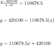 \frac{y-420100}{x-0} =110678.5\\\\\\y-420100=110678.5(x)\\\\\\\\y=110678.5x+420100