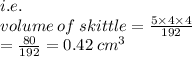 i .e. \\ volume \: of \: skittle =  \frac{5 \times 4 \times 4}{192}  \\  =  \frac{80}{192}  = 0.42 \: c {m}^{3}