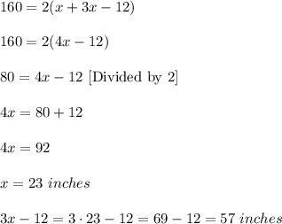 160=2(x+3x-12)\\ \\160=2(4x-12)\\ \\80=4x-12\ [\text{Divided by 2}]\\ \\4x=80+12\\ \\4x=92\\ \\x=23\ inches\\ \\3x-12=3\cdot 23-12=69-12=57\ inches