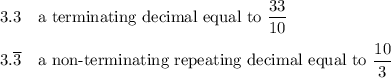 3.3 \quad\text{a terminating decimal equal to $\dfrac{33}{10}$}\\\\ 3.\overline{3} \quad \text{a non-terminating rep}\text{eating decimal equal to $\dfrac{10}{3}$}