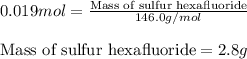 0.019mol=\frac{\text{Mass of sulfur hexafluoride}}{146.0g/mol}\\\\\text{Mass of sulfur hexafluoride}=2.8g