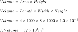Volume=Area\times Height\\\\Volume=Length\times Width\times Height\\\\Volume=4\times 1000\times 8\times 1000\times 1.0\times 10^{-2}\\\\\therefore Volume =32\times 10^{4}m^{3}