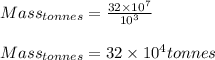 Mass_{tonnes}=\frac{32\times 10^{7}}{10^{3}}\\\\Mass_{tonnes}=32\times 10^{4}tonnes