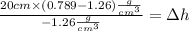 \frac{20 cm \times (0.789 - 1.26) \frac{g}{cm^3}}{- 1.26\frac{g}{cm^3}}  = \Delta h