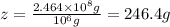 z=\frac{2.464\times 10^8 g}{10^6 g}=246.4 g