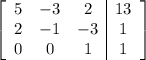 \left[\begin{array}{ccc|c}5&-3&2&13\\2&-1&-3&1\\0&0&1&1\end{array}\right]